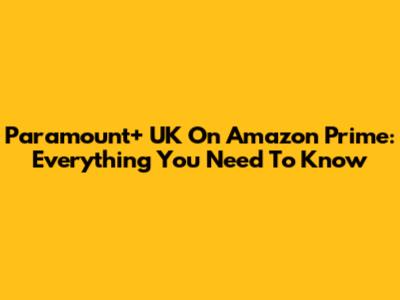 Paramount+ UK On Amazon Prime: Everything You Need To Know