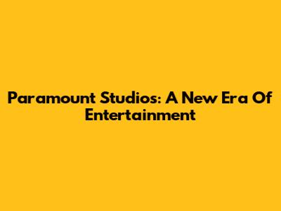 Paramount Studios: A New Era Of Entertainment