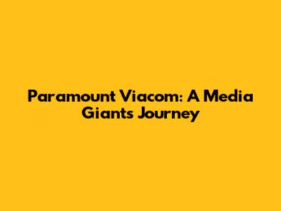 Paramount Viacom: A Media Giant's Journey