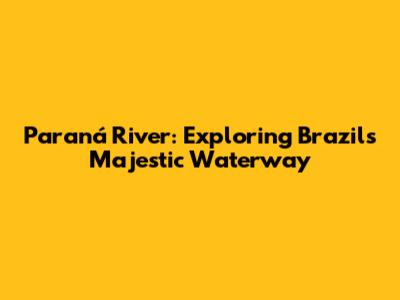 Paraná River: Exploring Brazil's Majestic Waterway
