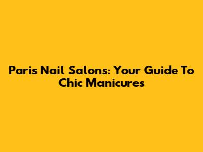 Paris Nail Salons: Your Guide To Chic Manicures