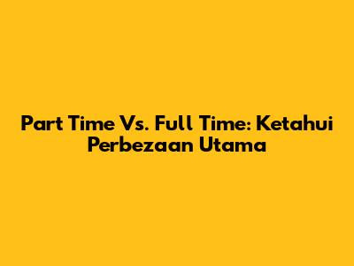 Part Time Vs. Full Time: Ketahui Perbezaan Utama