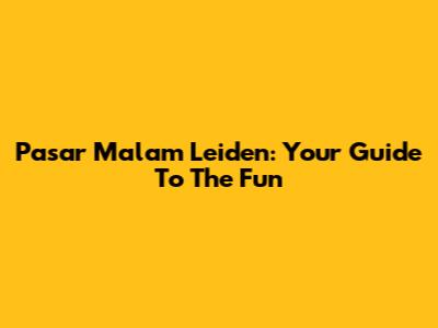Pasar Malam Leiden: Your Guide To The Fun