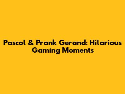 Pascol & Prank Gerand: Hilarious Gaming Moments