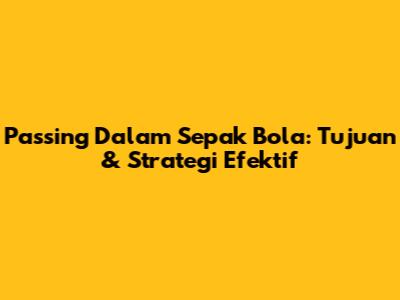 Passing Dalam Sepak Bola: Tujuan & Strategi Efektif