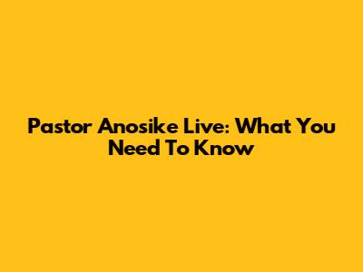 Pastor Anosike Live: What You Need To Know