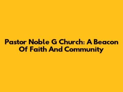 Pastor Noble G Church: A Beacon Of Faith And Community