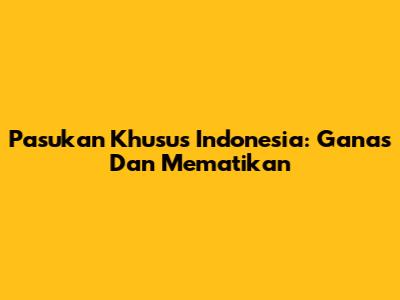Pasukan Khusus Indonesia: Ganas Dan Mematikan