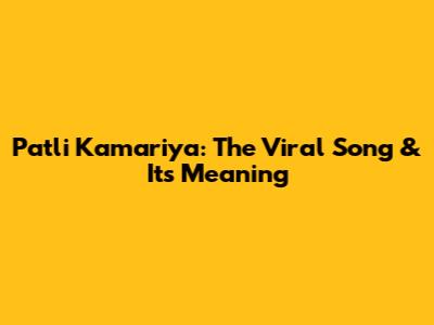 Patli Kamariya: The Viral Song & Its Meaning