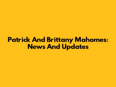 Patrick And Brittany Mahomes: News And Updates