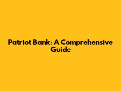 Patriot Bank: A Comprehensive Guide