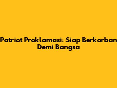 Patriot Proklamasi: Siap Berkorban Demi Bangsa