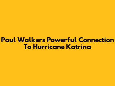 Paul Walker's Powerful Connection To Hurricane Katrina