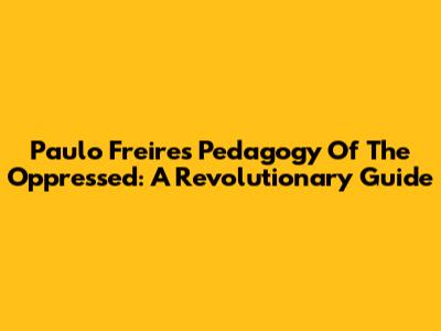 Paulo Freire's Pedagogy Of The Oppressed: A Revolutionary Guide