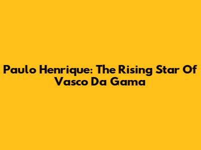 Paulo Henrique: The Rising Star Of Vasco Da Gama
