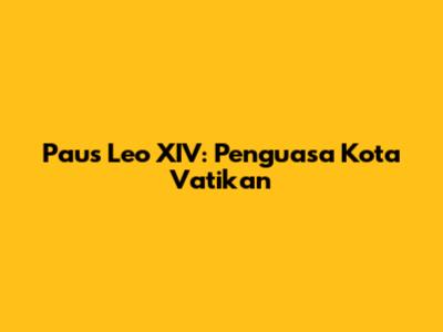 Paus Leo XIV: Penguasa Kota Vatikan