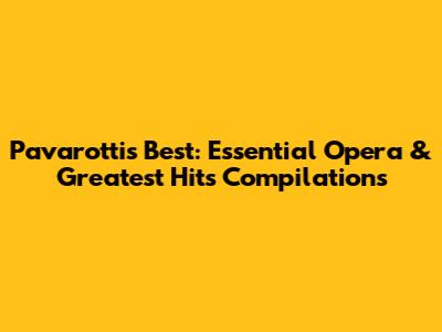 Pavarotti's Best: Essential Opera & Greatest Hits Compilations