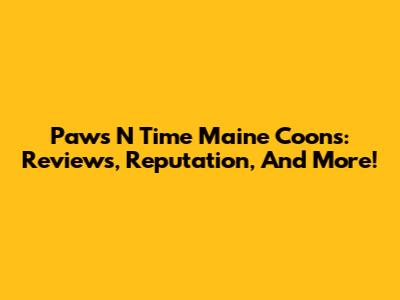Paws N Time Maine Coons: Reviews, Reputation, And More!