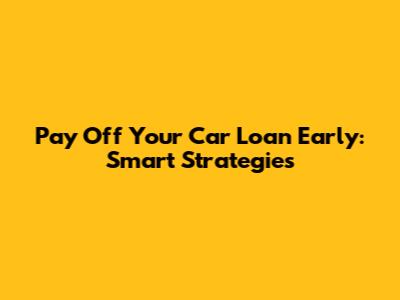 Pay Off Your Car Loan Early: Smart Strategies