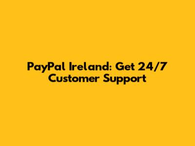 PayPal Ireland: Get 24/7 Customer Support