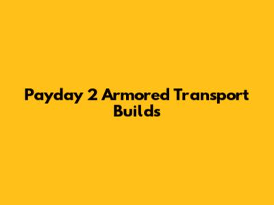 Payday 2 Armored Transport Builds