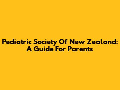 Pediatric Society Of New Zealand: A Guide For Parents