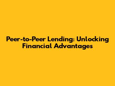 Peer-to-Peer Lending: Unlocking Financial Advantages