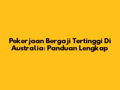 Pekerjaan Bergaji Tertinggi Di Australia: Panduan Lengkap