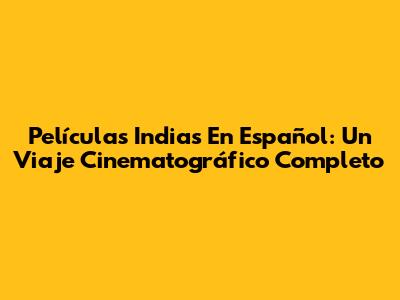 Películas Indias En Español: Un Viaje Cinematográfico Completo