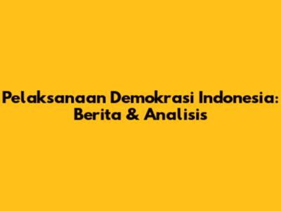 Pelaksanaan Demokrasi Indonesia: Berita & Analisis