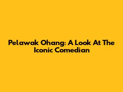 Pelawak Ohang: A Look At The Iconic Comedian