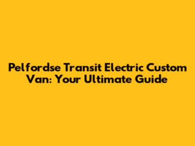 Pelfordse Transit Electric Custom Van: Your Ultimate Guide