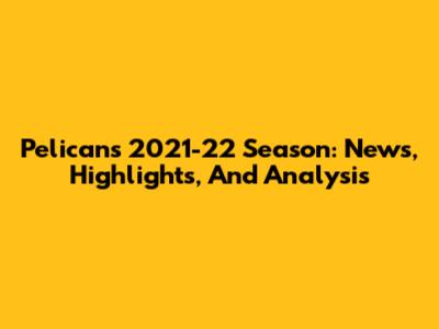 Pelicans 2021-22 Season: News, Highlights, And Analysis