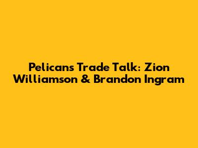 Pelicans Trade Talk: Zion Williamson & Brandon Ingram