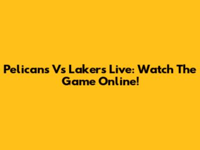 Pelicans Vs Lakers Live: Watch The Game Online!