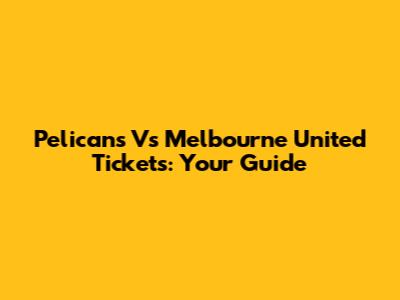 Pelicans Vs Melbourne United Tickets: Your Guide