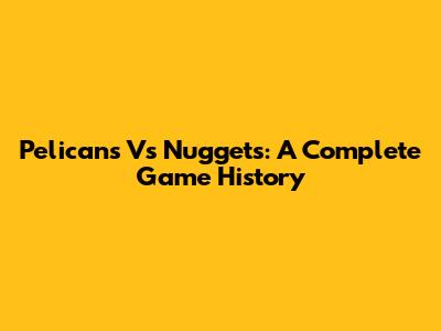 Pelicans Vs Nuggets: A Complete Game History