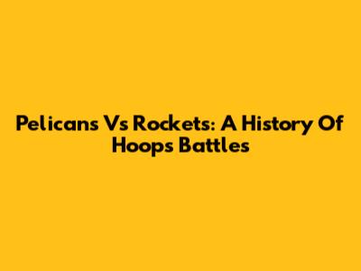 Pelicans Vs Rockets: A History Of Hoops Battles