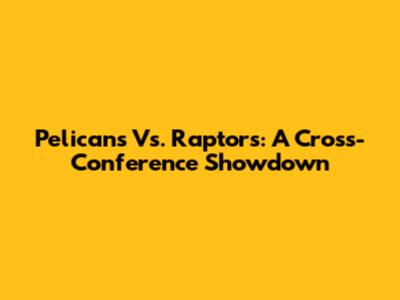 Pelicans Vs. Raptors: A Cross-Conference Showdown