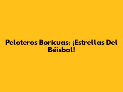 Peloteros Boricuas: ¡Estrellas Del Béisbol!