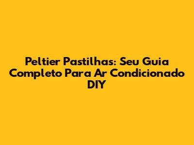 Peltier Pastilhas: Seu Guia Completo Para Ar Condicionado DIY
