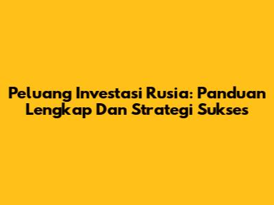Peluang Investasi Rusia: Panduan Lengkap Dan Strategi Sukses