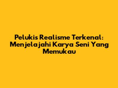 Pelukis Realisme Terkenal: Menjelajahi Karya Seni Yang Memukau