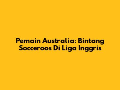 Pemain Australia: Bintang Socceroos Di Liga Inggris