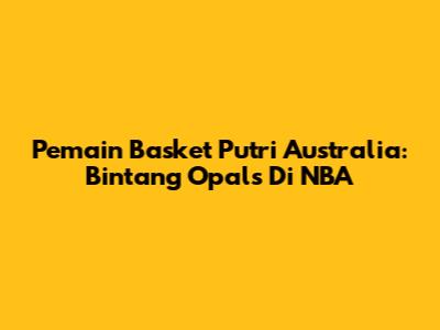 Pemain Basket Putri Australia: Bintang Opals Di NBA