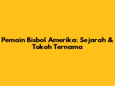 Pemain Bisbol Amerika: Sejarah & Tokoh Ternama