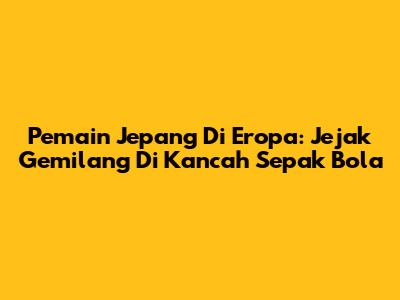Pemain Jepang Di Eropa: Jejak Gemilang Di Kancah Sepak Bola