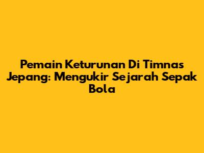 Pemain Keturunan Di Timnas Jepang: Mengukir Sejarah Sepak Bola