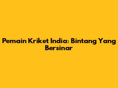 Pemain Kriket India: Bintang Yang Bersinar