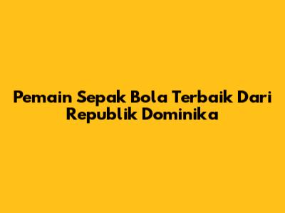 Pemain Sepak Bola Terbaik Dari Republik Dominika